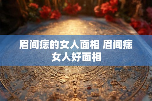 眉间痣的女人面相 眉间痣女人好面相 眉间痣的女人面相 眉间痣女人好面相