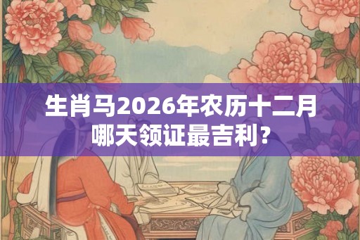 生肖马2026年农历十二月哪天领证最吉利？