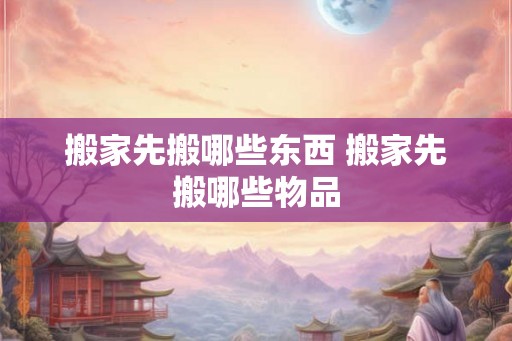 搬家先搬哪些东西 搬家先搬哪些物品