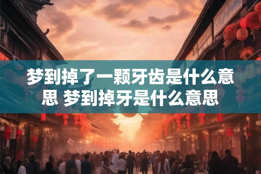 梦到掉了一颗牙齿是什么意思 梦到掉牙是什么意思