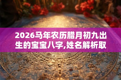 2026马年农历腊月初九出生的宝宝八字,姓名解析取名建议