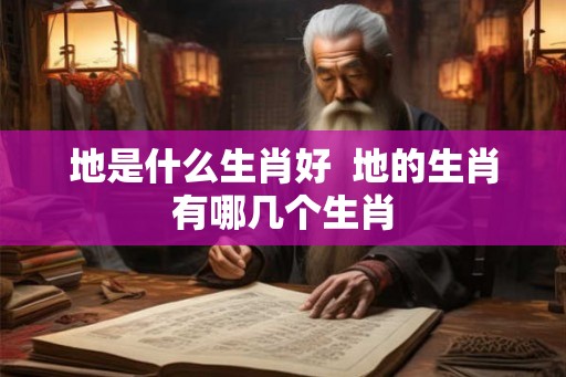 地是什么生肖好  地的生肖有哪几个生肖