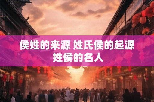 侯姓的来源 姓氏侯的起源 姓侯的名人 侯姓的来源 姓氏侯的起源 姓侯的名人