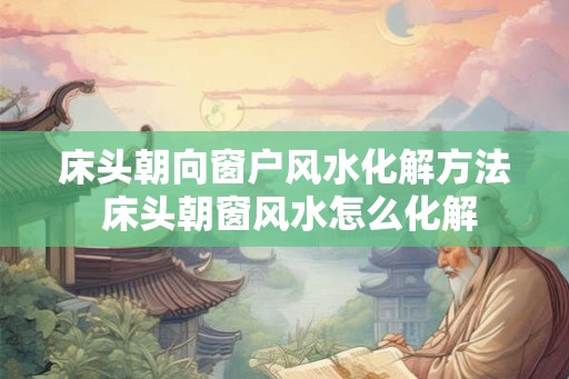 床头朝向窗户风水化解方法 床头朝窗风水怎么化解
