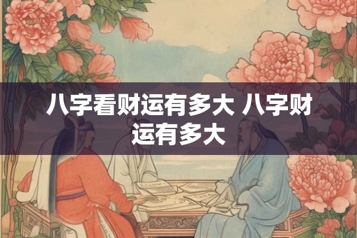 八字看财运有多大 八字财运有多大 八字看财运有多大 八字财运有多大