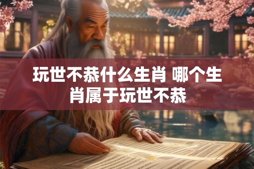 玩世不恭什么生肖 哪个生肖属于玩世不恭