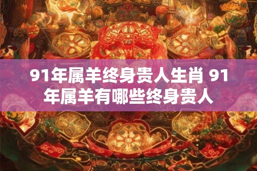 91年属羊终身贵人生肖 91年属羊有哪些终身贵人