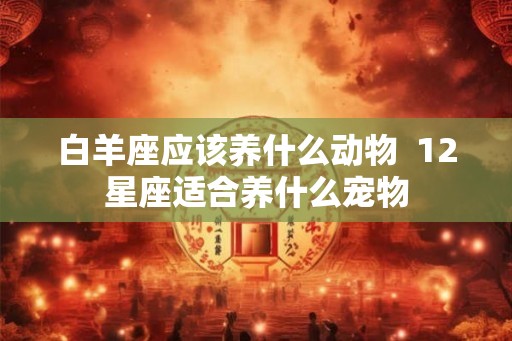 白羊座应该养什么动物  12星座适合养什么宠物