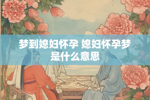 梦到媳妇怀孕 媳妇怀孕梦是什么意思