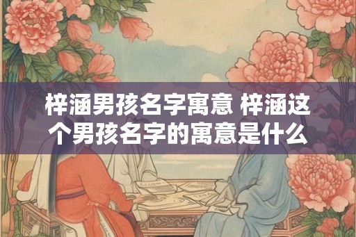 梓涵男孩名字寓意 梓涵这个男孩名字的寓意是什么