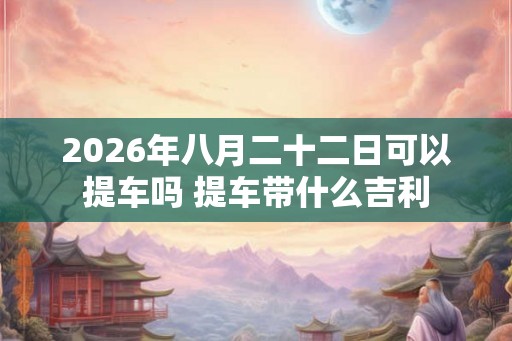 2026年八月二十二日可以提车吗 提车带什么吉利