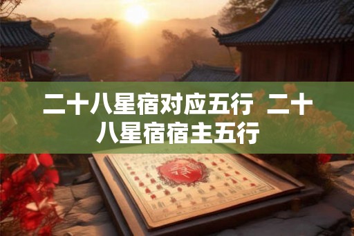 二十八星宿对应五行  二十八星宿宿主五行