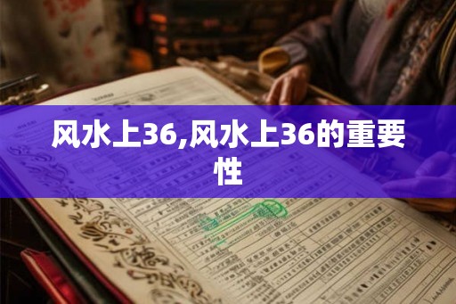 风水上36,风水上36的重要性 风水上36,风水上36的重要性