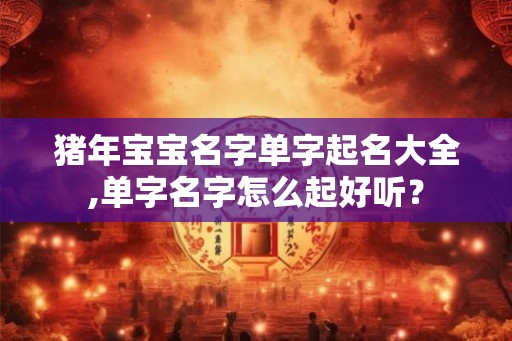 猪年宝宝名字单字起名大全,单字名字怎么起好听? 猪年宝宝名字单字起名大全,单字名字怎么起好听?