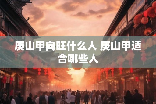庚山甲向旺什么人 庚山甲适合哪些人