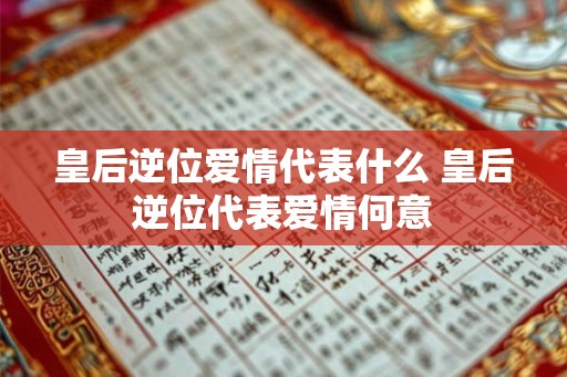 皇后逆位爱情代表什么 皇后逆位代表爱情何意 皇后逆位爱情代表什么 皇后逆位代表爱情何意