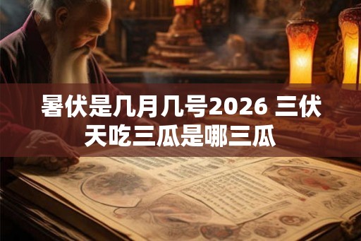 暑伏是几月几号2026 三伏天吃三瓜是哪三瓜