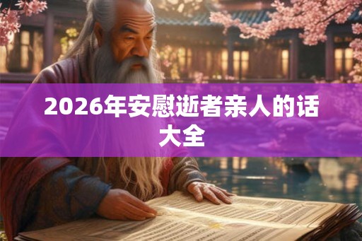 2026年安慰逝者亲人的话大全 2026年安慰逝者亲人的话大全