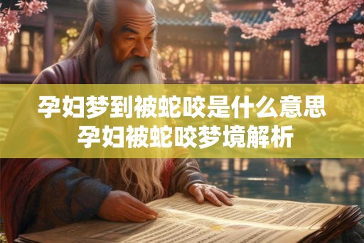 孕妇梦到被蛇咬是什么意思 孕妇被蛇咬梦境解析