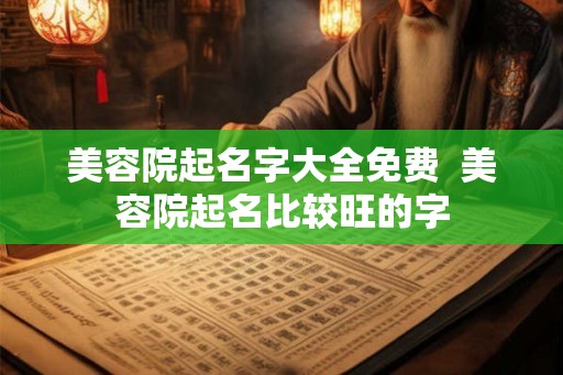美容院起名字大全免费  美容院起名比较旺的字