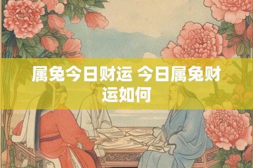 属兔今日财运 今日属兔财运如何