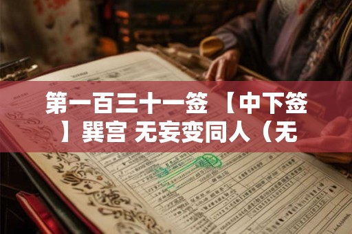 第一百三十一签 【中下签】巽宫 无妄变同人（无