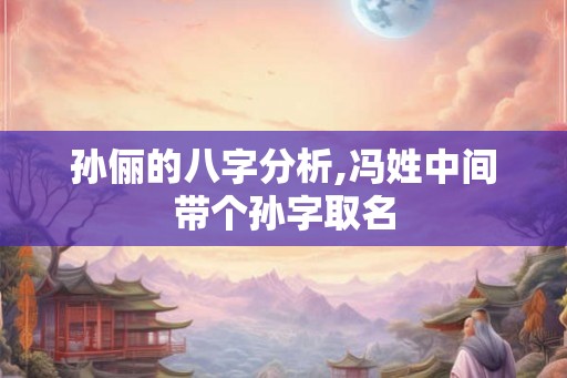 孙俪的八字分析,冯姓中间带个孙字取名