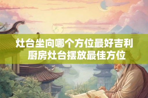 灶台坐向哪个方位最好吉利  厨房灶台摆放最佳方位