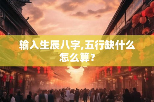 输入生辰八字,五行缺什么怎么算? 输入生辰八字,五行缺什么怎么算?