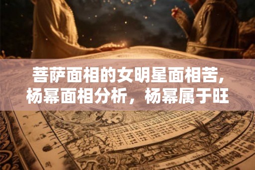 菩萨面相的女明星面相苦,杨幂面相分析，杨幂属于旺夫吗