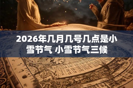 2026年几月几号几点是小雪节气 小雪节气三候