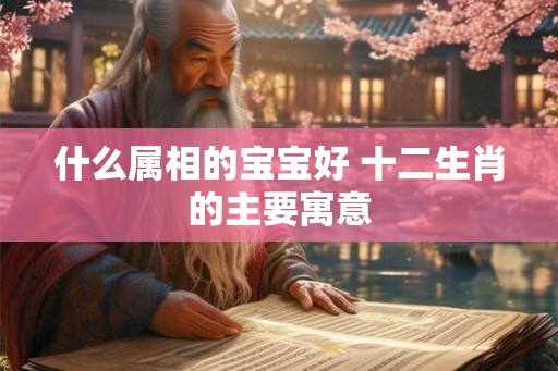 什么属相的宝宝好 十二生肖的主要寓意