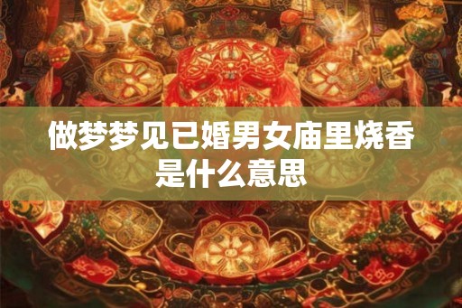 做梦梦见已婚男女庙里烧香是什么意思 做梦梦见已婚男女庙里烧香是什么意思