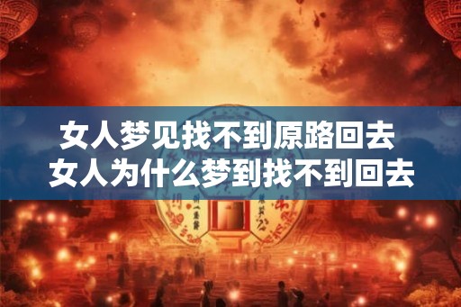女人梦见找不到原路回去 女人为什么梦到找不到回去的路 女人梦见找不到原路回去 女人为什么梦到找不到回去的路