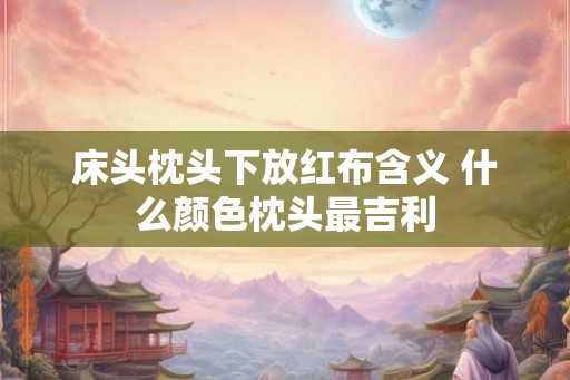 床头枕头下放红布含义 什么颜色枕头最吉利