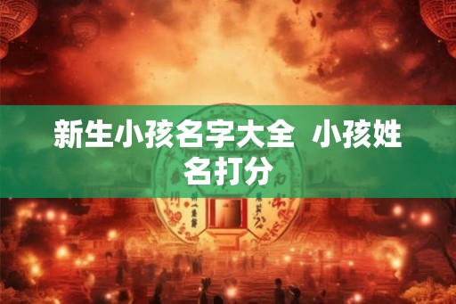 新生小孩名字大全 小孩姓名打分 新生小孩名字大全 小孩姓名打分
