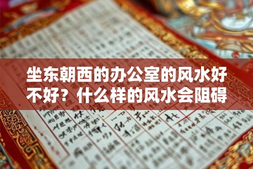 坐东朝西的办公室的风水好不好?什么样的风水会阻碍前程? 坐东朝西的办公室的风水好不好?什么样的风水会阻碍前程?