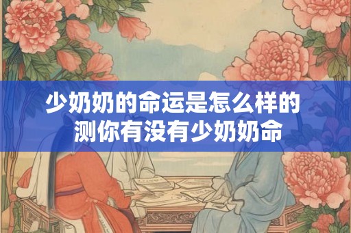 少奶奶的命运是怎么样的 测你有没有少奶奶命 少奶奶的命运是怎么样的 测你有没有少奶奶命