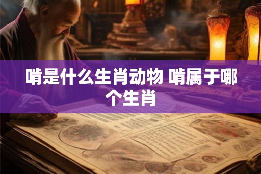 啃是什么生肖动物 啃属于哪个生肖