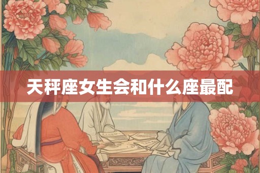 天秤座女生会和什么座最配 天秤座女生会和什么座最配