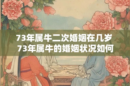 73年属牛二次婚姻在几岁 73年属牛的婚姻状况如何