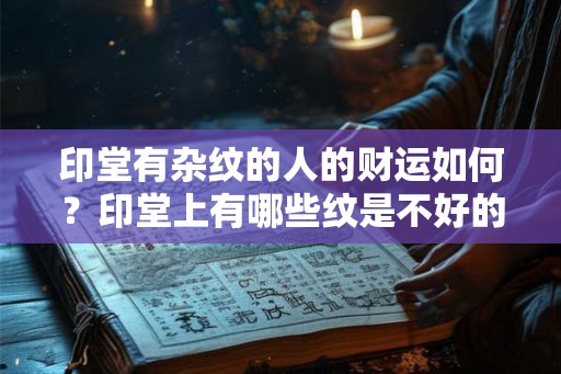 印堂有杂纹的人的财运如何？印堂上有哪些纹是不好的？