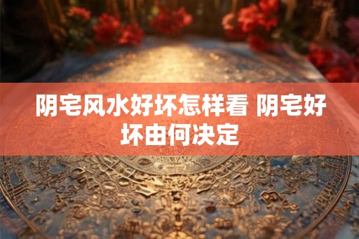阴宅风水好坏怎样看 阴宅好坏由何决定