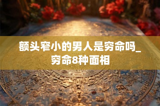 额头窄小的男人是穷命吗_穷命8种面相 额头窄小的男人是穷命吗_穷命8种面相
