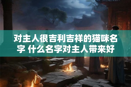 对主人很吉利吉祥的猫咪名字 什么名字对主人带来好运的猫咪