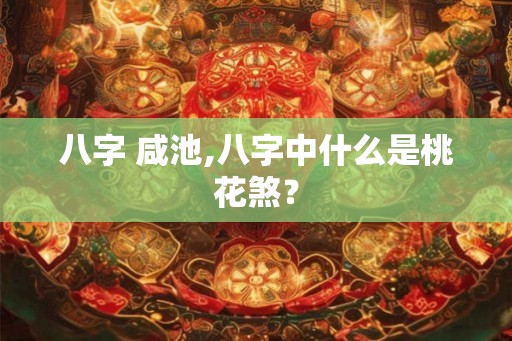 八字 咸池,八字中什么是桃花煞？