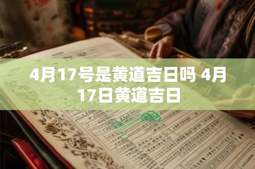 4月17号是黄道吉日吗 4月17日黄道吉日
