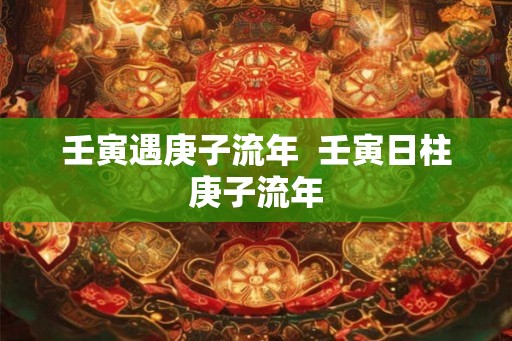 壬寅遇庚子流年  壬寅日柱庚子流年