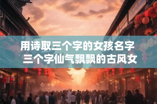 用诗取三个字的女孩名字  三个字仙气飘飘的古风女名字