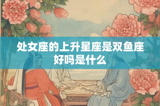 处女座的上升星座是双鱼座好吗是什么
